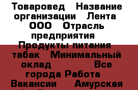 Товаровед › Название организации ­ Лента, ООО › Отрасль предприятия ­ Продукты питания, табак › Минимальный оклад ­ 39 000 - Все города Работа » Вакансии   . Амурская обл.,Благовещенск г.